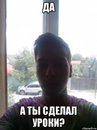 да а ты сделал уроки?