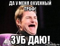 да у меня охуенный траф! зуб даю!
