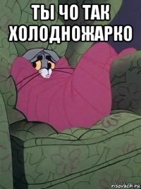 ты чо так холодножарко 