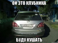 ой это клубника буду кушать