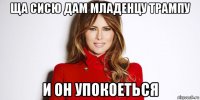 ща сисю дам младенцу трампу и он упокоеться