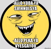-allo,yoba,ya svihnulsya -allo,peka,ya vyesgayou
