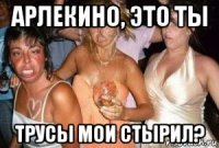 арлекино, это ты трусы мои стырил?