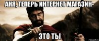 аня, теперь интернет магазин- это ты