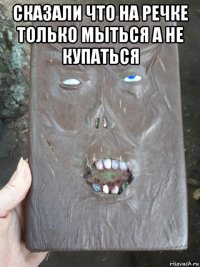 сказали что на речке только мыться а не купаться 
