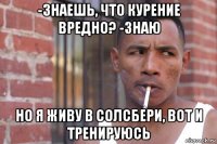 -знаешь, что курение вредно? -знаю но я живу в солсбери, вот и тренируюсь