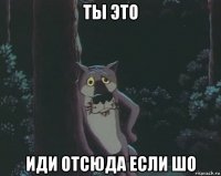 ты это иди отсюда если шо