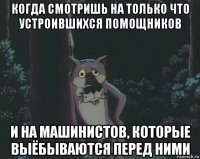когда смотришь на только что устроившихся помощников и на машинистов, которые выёбываются перед ними