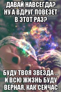 давай навсегда? ну а вдруг повезет в этот раз? буду твоя звезда ... и всю жизнь буду верная, как сейчас