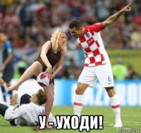  у - уходи!