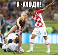 у -уходи! 