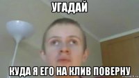 угадай куда я его на клив поверну