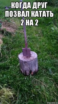 когда друг позвал катать 2 на 2 
