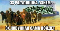 эх,рагулюшка, ухнем эх,кавунная сама пойдет