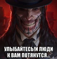  улыбайтесь!и люди к вам потянутся...