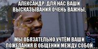 александр, для нас ваши высказывания очень важны, мы обязательно учтём ваши пожелания в общении между собой