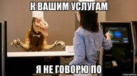 к вашим услугам я не говорю по