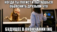 когда ты логист и пытаешься обьяснить друзьям что будущее в окончании ing