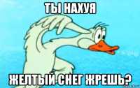 ты нахуя желтый снег жрешь?