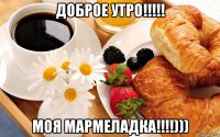 доброе утро!!!!! моя мармеладка!!!!)))