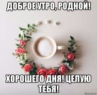 доброе утро, родной! хорошего дня! целую тебя!