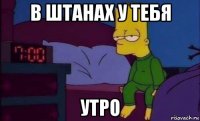 в штанах у тебя утро