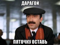 дарагой пяточку оставь