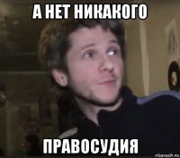 а нет никакого правосудия