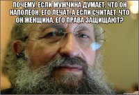 почему, если мужчина думает, что он наполеон, его лечат, а если считает, что он женщина, его права защищают? 