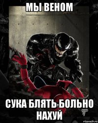 мы веном сука блять больно нахуй