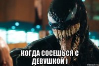  когда сосешься с девушкой )