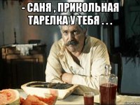 - саня , прикольная тарелка у тебя . . . 