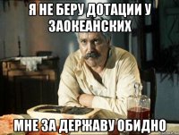 я не беру дотации у заокеанских мне за державу обидно
