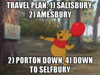 travel plan: 1) salisbury, 2) amesbury 2) porton down, 4) down to selfbury