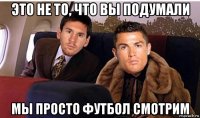 это не то, что вы подумали мы просто футбол смотрим