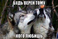 будь верен тому кого любишь