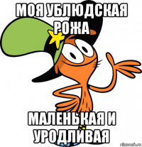 моя ублюдская рожа маленькая и уродливая