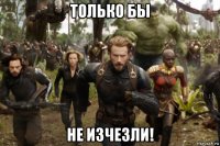 только бы не изчезли!