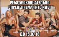 ребята!окончательно определяемая,кто идет до 15.07.18