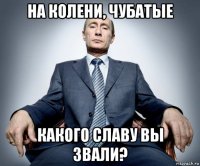 на колени, чубатые какого славу вы звали?