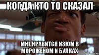 когда кто то сказал мне нравится изюм в мороженом и булках