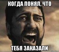 когда понял, что тебя заказали