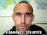  я вафлист . это круто