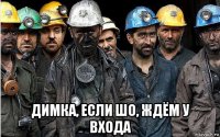  димка, если шо, ждём у входа