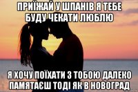 приїжай у шпанів я тебе буду чекати люблю я хочу поїхати з тобою далеко памятаєш тоді як в новоград