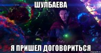 шулбаева я пришел договориться