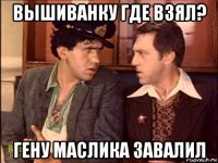 вышиванку где взял? гену маслика завалил