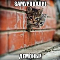 замуровали! демоны!