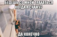будешь со мной трахаться когда я скажу? да конечно
