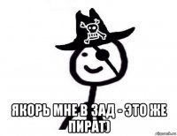 якорь мне в зад - это же пират)